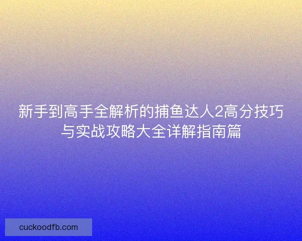 新手到高手全解析的捕鱼达人2高分技巧与实战攻略大全详解指南篇