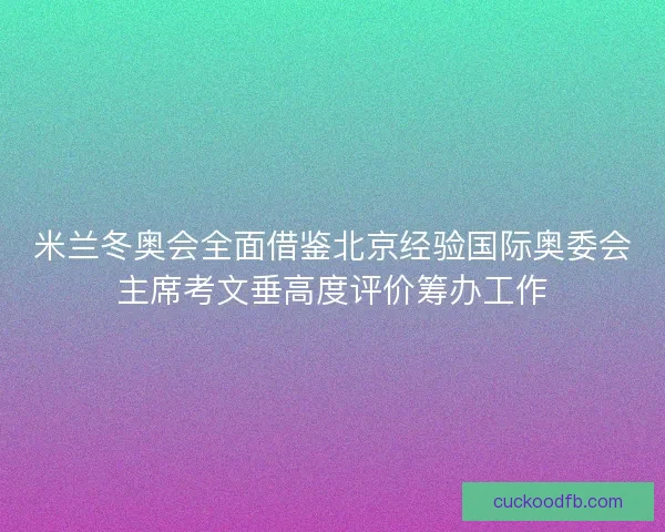 米兰冬奥会全面借鉴北京经验国际奥委会主席考文垂高度评价筹办工作