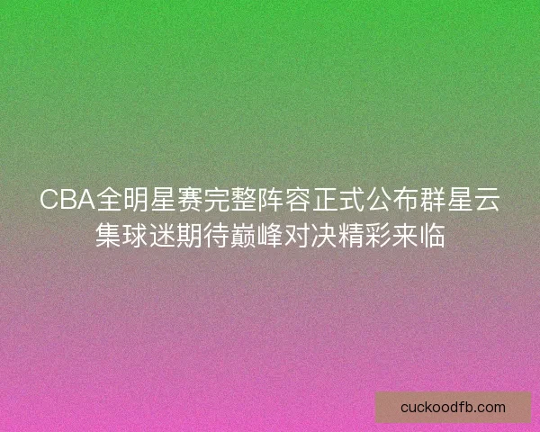CBA全明星赛完整阵容正式公布群星云集球迷期待巅峰对决精彩来临