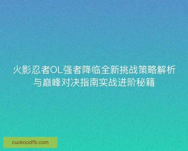 火影忍者OL强者降临全新挑战策略解析与巅峰对决指南实战进阶秘籍