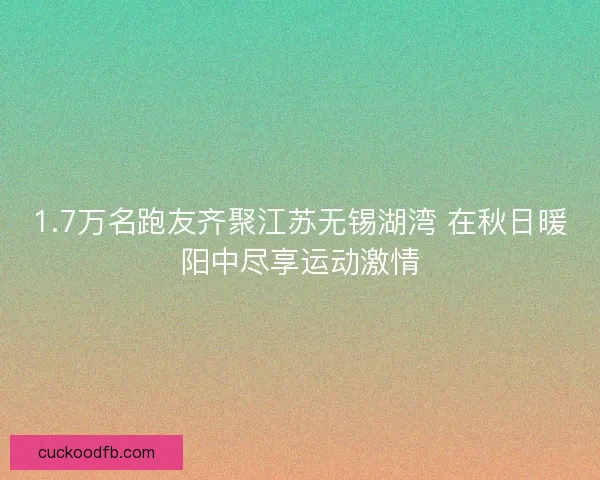 1.7万名跑友齐聚江苏无锡湖湾 在秋日暖阳中尽享运动激情