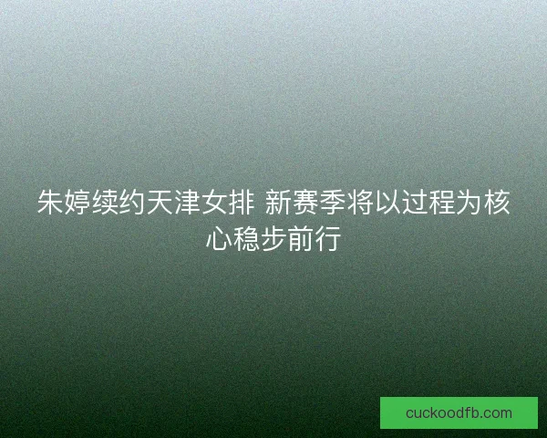朱婷续约天津女排 新赛季将以过程为核心稳步前行