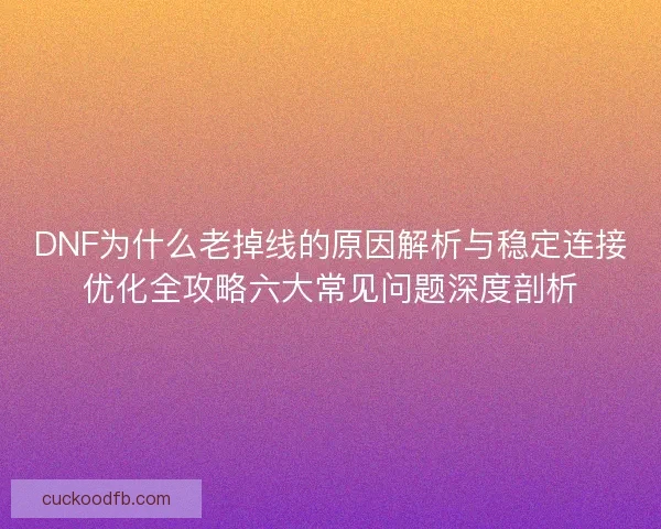 DNF为什么老掉线的原因解析与稳定连接优化全攻略六大常见问题深度剖析