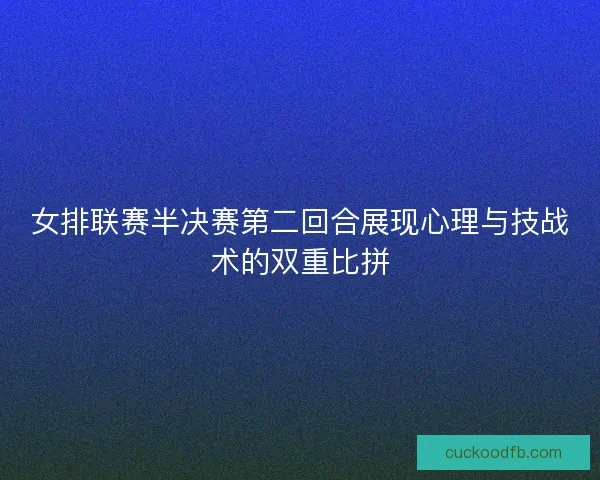 女排联赛半决赛第二回合展现心理与技战术的双重比拼