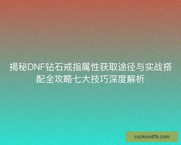 揭秘DNF钻石戒指属性获取途径与实战搭配全攻略七大技巧深度解析