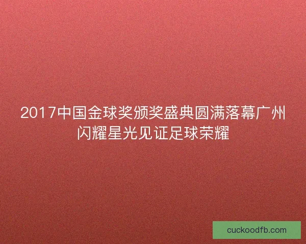 2017中国金球奖颁奖盛典圆满落幕广州闪耀星光见证足球荣耀