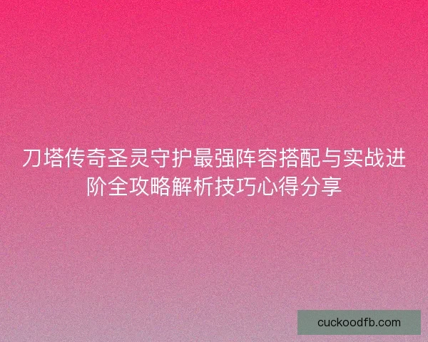 刀塔传奇圣灵守护最强阵容搭配与实战进阶全攻略解析技巧心得分享