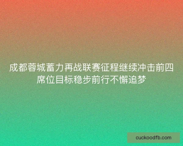 成都蓉城蓄力再战联赛征程继续冲击前四席位目标稳步前行不懈追梦