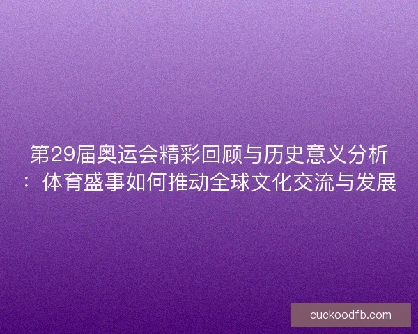第29届奥运会精彩回顾与历史意义分析：体育盛事如何推动全球文化交流与发展